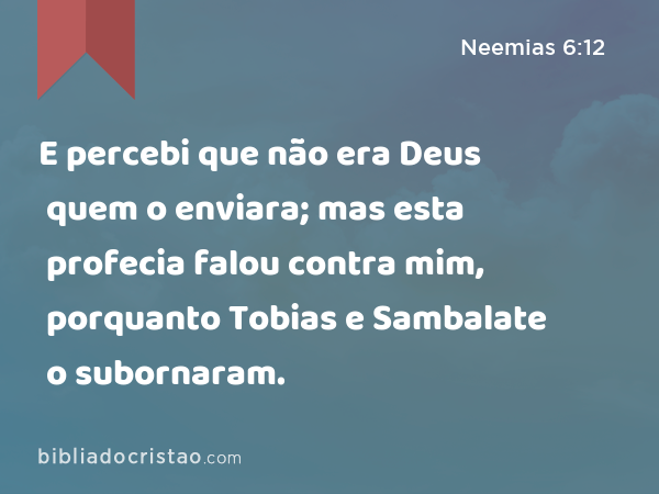 E percebi que não era Deus quem o enviara; mas esta profecia falou contra mim, porquanto Tobias e Sambalate o subornaram. - Neemias 6:12