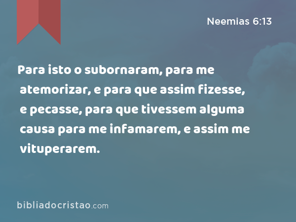 Para isto o subornaram, para me atemorizar, e para que assim fizesse, e pecasse, para que tivessem alguma causa para me infamarem, e assim me vituperarem. - Neemias 6:13