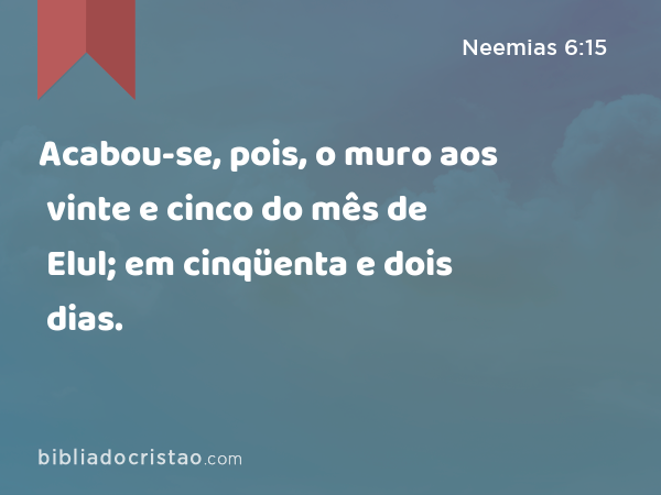 Acabou-se, pois, o muro aos vinte e cinco do mês de Elul; em cinqüenta e dois dias. - Neemias 6:15