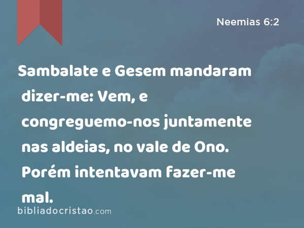 Sambalate e Gesem mandaram dizer-me: Vem, e congreguemo-nos juntamente nas aldeias, no vale de Ono. Porém intentavam fazer-me mal. - Neemias 6:2