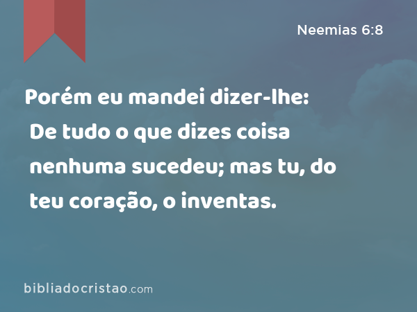 Porém eu mandei dizer-lhe: De tudo o que dizes coisa nenhuma sucedeu; mas tu, do teu coração, o inventas. - Neemias 6:8