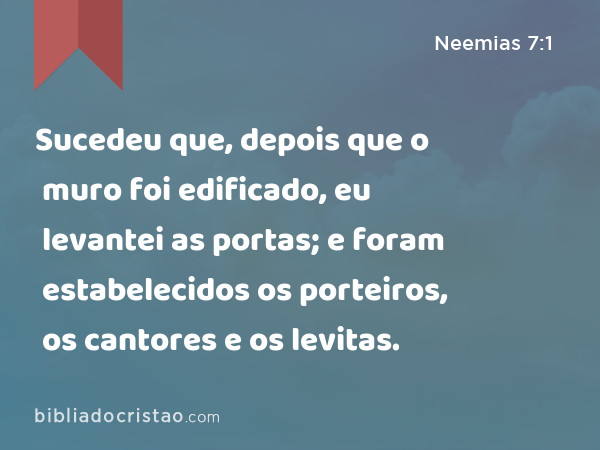 Sucedeu que, depois que o muro foi edificado, eu levantei as portas; e foram estabelecidos os porteiros, os cantores e os levitas. - Neemias 7:1