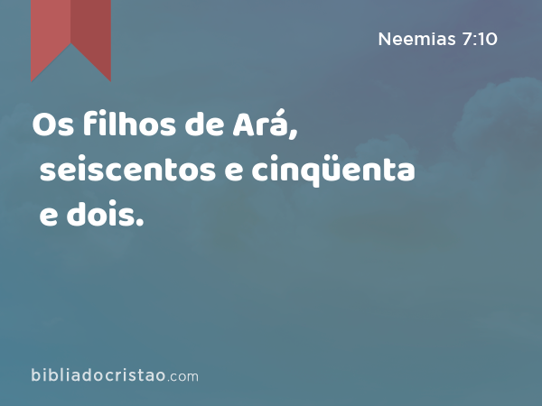 Os filhos de Ará, seiscentos e cinqüenta e dois. - Neemias 7:10