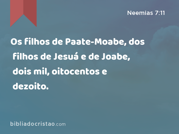 Os filhos de Paate-Moabe, dos filhos de Jesuá e de Joabe, dois mil, oitocentos e dezoito. - Neemias 7:11