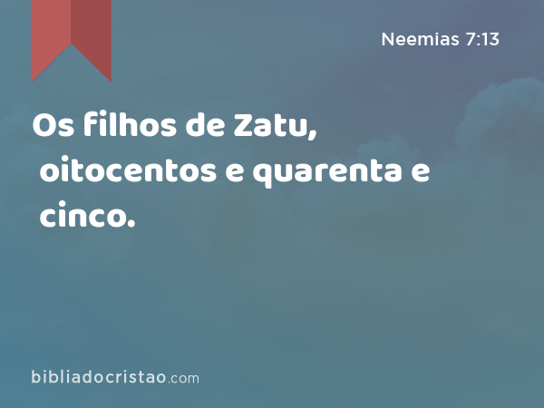 Os filhos de Zatu, oitocentos e quarenta e cinco. - Neemias 7:13