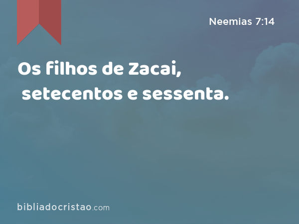 Os filhos de Zacai, setecentos e sessenta. - Neemias 7:14