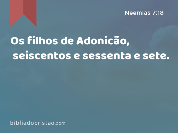 Os filhos de Adonicão, seiscentos e sessenta e sete. - Neemias 7:18