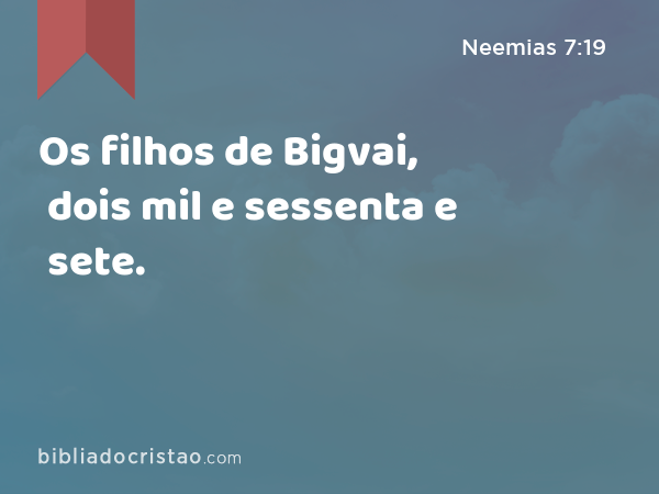 Os filhos de Bigvai, dois mil e sessenta e sete. - Neemias 7:19