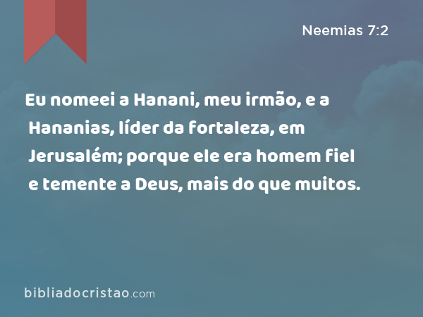 Eu nomeei a Hanani, meu irmão, e a Hananias, líder da fortaleza, em Jerusalém; porque ele era homem fiel e temente a Deus, mais do que muitos. - Neemias 7:2