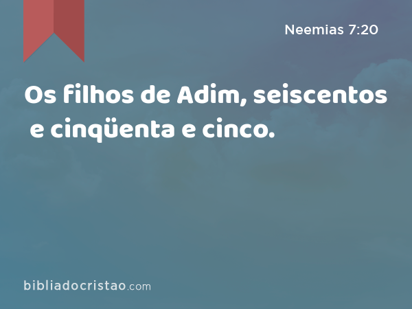 Os filhos de Adim, seiscentos e cinqüenta e cinco. - Neemias 7:20