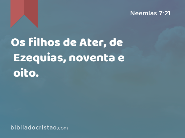 Os filhos de Ater, de Ezequias, noventa e oito. - Neemias 7:21