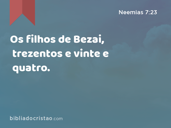 Os filhos de Bezai, trezentos e vinte e quatro. - Neemias 7:23