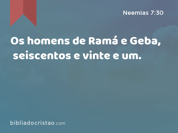 Os homens de Ramá e Geba, seiscentos e vinte e um. - Neemias 7:30