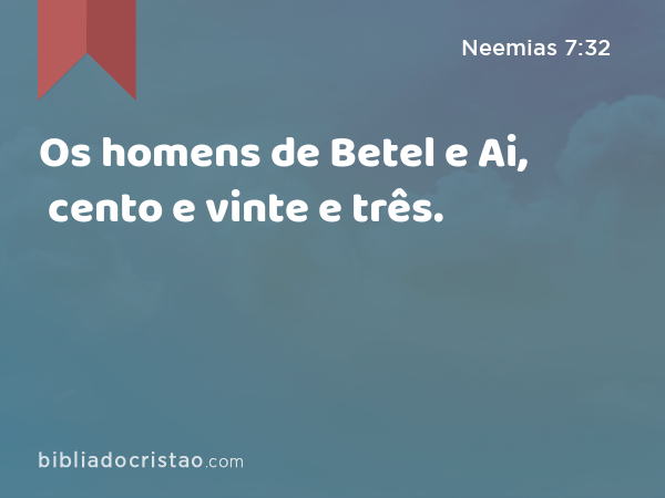 Os homens de Betel e Ai, cento e vinte e três. - Neemias 7:32