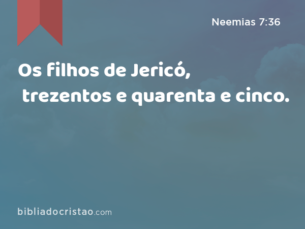 Os filhos de Jericó, trezentos e quarenta e cinco. - Neemias 7:36