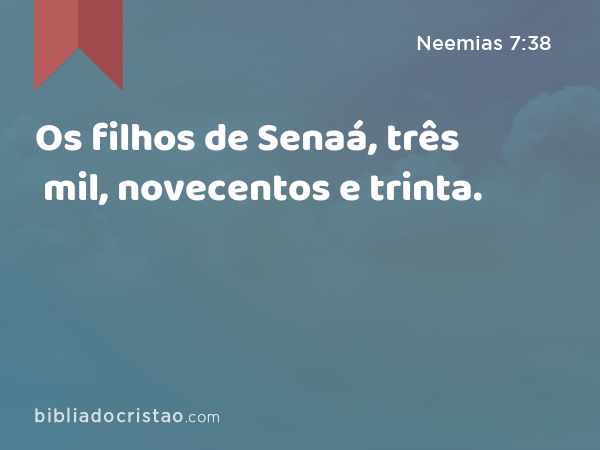 Os filhos de Senaá, três mil, novecentos e trinta. - Neemias 7:38