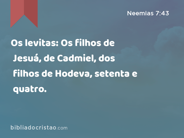 Os levitas: Os filhos de Jesuá, de Cadmiel, dos filhos de Hodeva, setenta e quatro. - Neemias 7:43