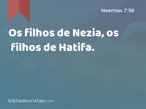 Os filhos de Nezia, os filhos de Hatifa. - Neemias 7:56