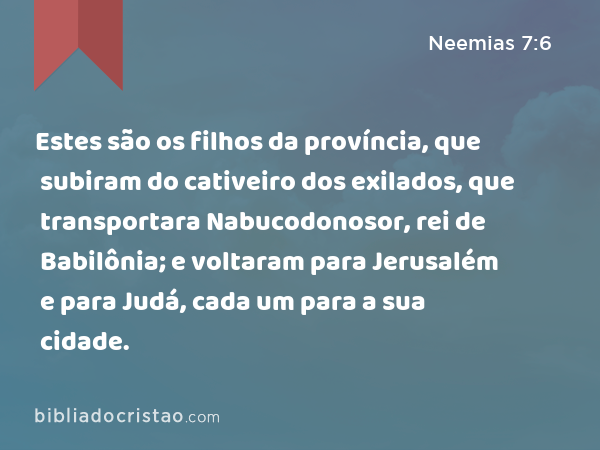 Estes são os filhos da província, que subiram do cativeiro dos exilados, que transportara Nabucodonosor, rei de Babilônia; e voltaram para Jerusalém e para Judá, cada um para a sua cidade. - Neemias 7:6