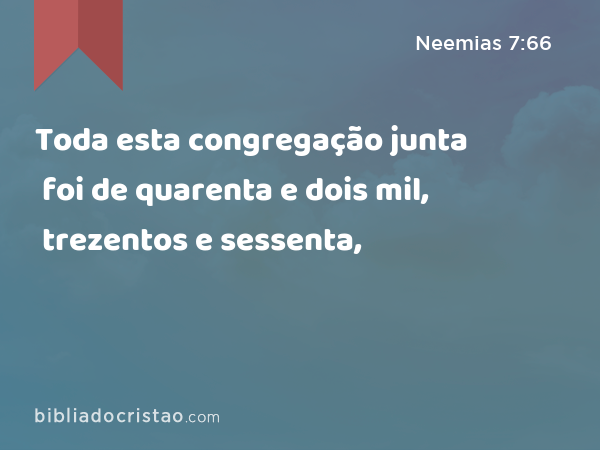 Toda esta congregação junta foi de quarenta e dois mil, trezentos e sessenta, - Neemias 7:66