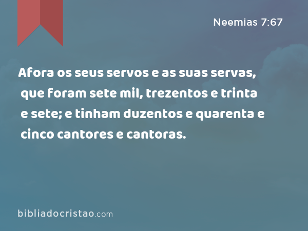 Afora os seus servos e as suas servas, que foram sete mil, trezentos e trinta e sete; e tinham duzentos e quarenta e cinco cantores e cantoras. - Neemias 7:67