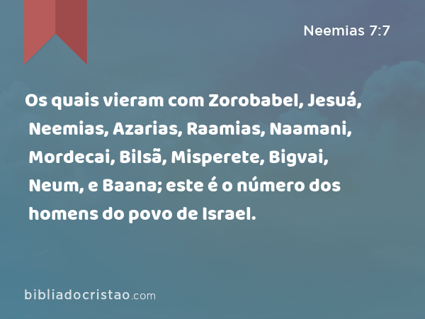 Os quais vieram com Zorobabel, Jesuá, Neemias, Azarias, Raamias, Naamani, Mordecai, Bilsã, Misperete, Bigvai, Neum, e Baana; este é o número dos homens do povo de Israel. - Neemias 7:7