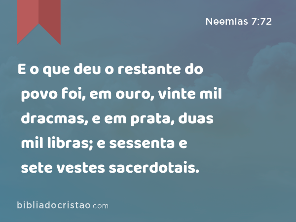 E o que deu o restante do povo foi, em ouro, vinte mil dracmas, e em prata, duas mil libras; e sessenta e sete vestes sacerdotais. - Neemias 7:72