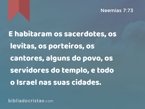 E habitaram os sacerdotes, os levitas, os porteiros, os cantores, alguns do povo, os servidores do templo, e todo o Israel nas suas cidades. - Neemias 7:73