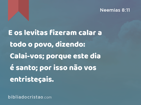 E os levitas fizeram calar a todo o povo, dizendo: Calai-vos; porque este dia é santo; por isso não vos entristeçais. - Neemias 8:11