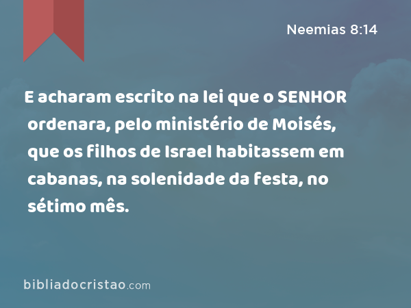 E acharam escrito na lei que o SENHOR ordenara, pelo ministério de Moisés, que os filhos de Israel habitassem em cabanas, na solenidade da festa, no sétimo mês. - Neemias 8:14