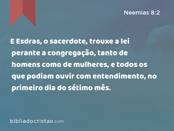 E Esdras, o sacerdote, trouxe a lei perante a congregação, tanto de homens como de mulheres, e todos os que podiam ouvir com entendimento, no primeiro dia do sétimo mês. - Neemias 8:2