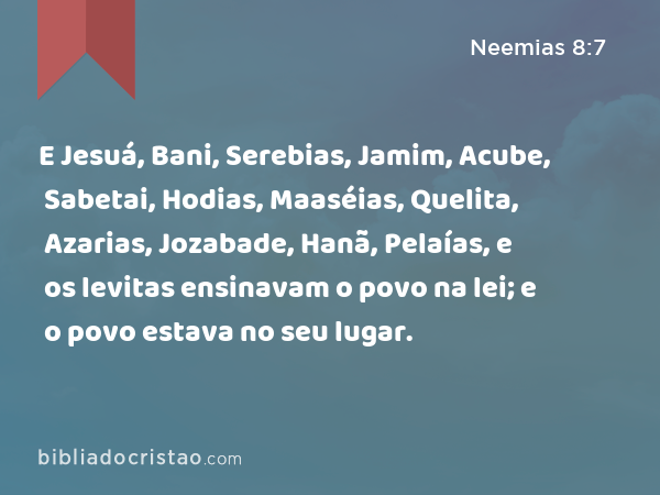 E Jesuá, Bani, Serebias, Jamim, Acube, Sabetai, Hodias, Maaséias, Quelita, Azarias, Jozabade, Hanã, Pelaías, e os levitas ensinavam o povo na lei; e o povo estava no seu lugar. - Neemias 8:7