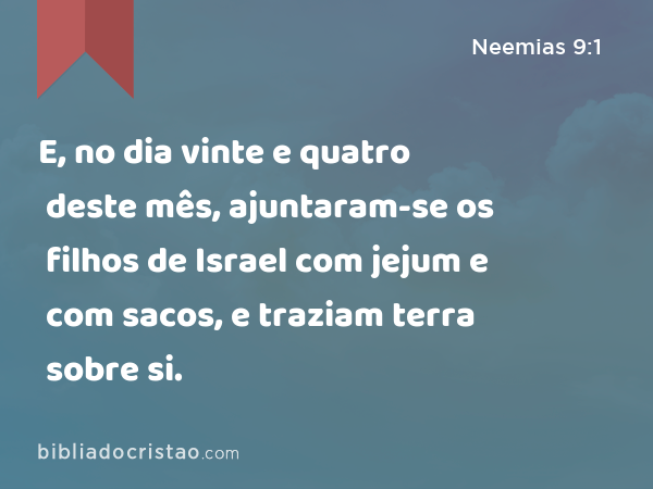 E, no dia vinte e quatro deste mês, ajuntaram-se os filhos de Israel com jejum e com sacos, e traziam terra sobre si. - Neemias 9:1