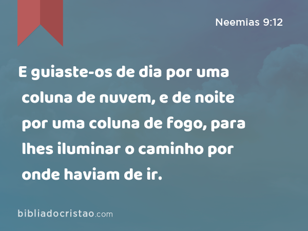 E guiaste-os de dia por uma coluna de nuvem, e de noite por uma coluna de fogo, para lhes iluminar o caminho por onde haviam de ir. - Neemias 9:12