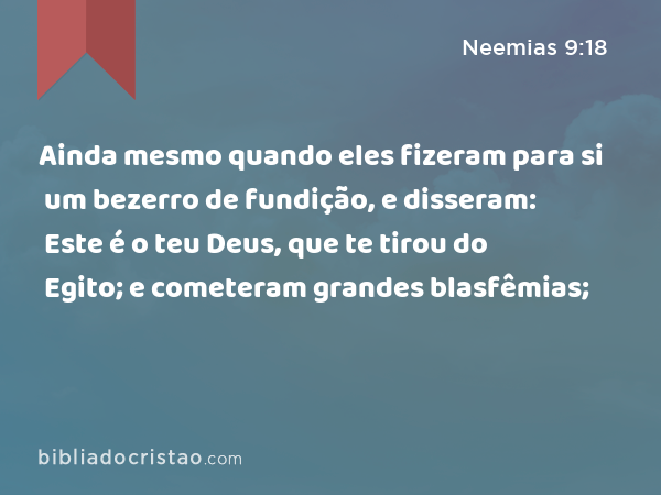 Ainda mesmo quando eles fizeram para si um bezerro de fundição, e disseram: Este é o teu Deus, que te tirou do Egito; e cometeram grandes blasfêmias; - Neemias 9:18