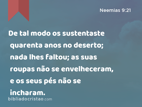 De tal modo os sustentaste quarenta anos no deserto; nada lhes faltou; as suas roupas não se envelheceram, e os seus pés não se incharam. - Neemias 9:21