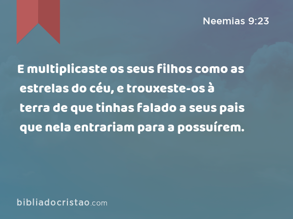 E multiplicaste os seus filhos como as estrelas do céu, e trouxeste-os à terra de que tinhas falado a seus pais que nela entrariam para a possuírem. - Neemias 9:23