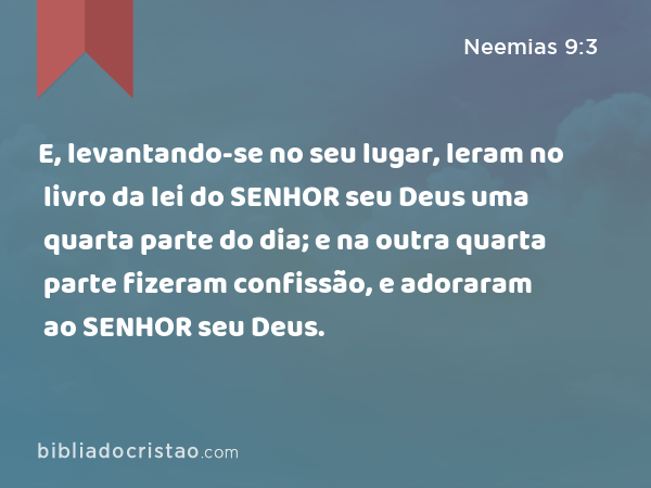 E, levantando-se no seu lugar, leram no livro da lei do SENHOR seu Deus uma quarta parte do dia; e na outra quarta parte fizeram confissão, e adoraram ao SENHOR seu Deus. - Neemias 9:3