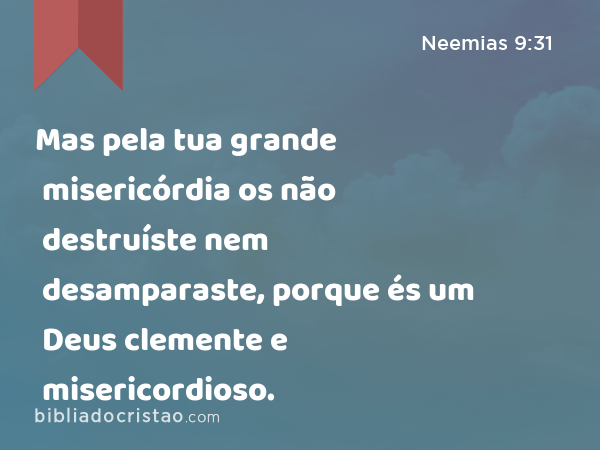 Mas pela tua grande misericórdia os não destruíste nem desamparaste, porque és um Deus clemente e misericordioso. - Neemias 9:31