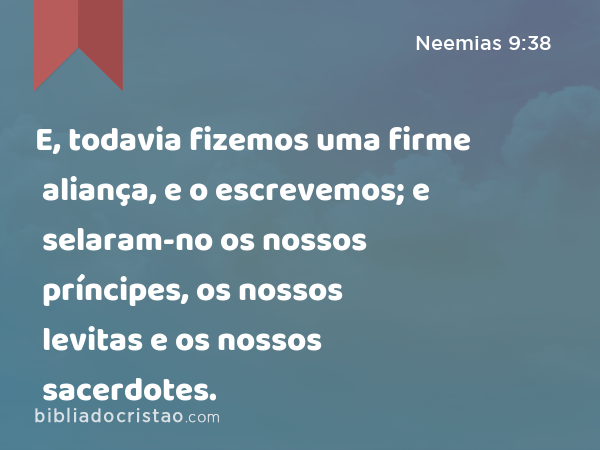 E, todavia fizemos uma firme aliança, e o escrevemos; e selaram-no os nossos príncipes, os nossos levitas e os nossos sacerdotes. - Neemias 9:38