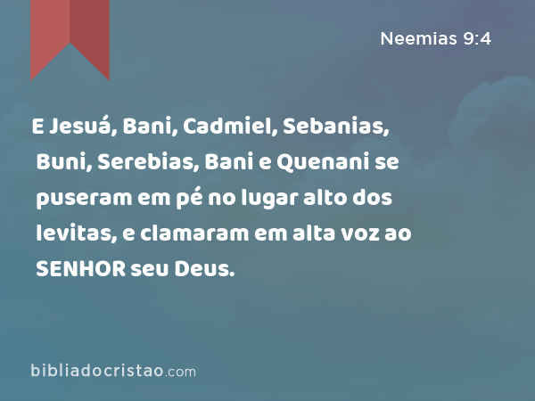 E Jesuá, Bani, Cadmiel, Sebanias, Buni, Serebias, Bani e Quenani se puseram em pé no lugar alto dos levitas, e clamaram em alta voz ao SENHOR seu Deus. - Neemias 9:4