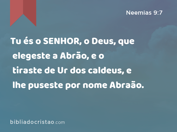 Tu és o SENHOR, o Deus, que elegeste a Abrão, e o tiraste de Ur dos caldeus, e lhe puseste por nome Abraão. - Neemias 9:7