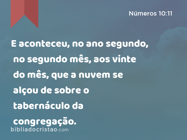 E aconteceu, no ano segundo, no segundo mês, aos vinte do mês, que a nuvem se alçou de sobre o tabernáculo da congregação. - Números 10:11