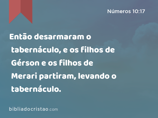 Então desarmaram o tabernáculo, e os filhos de Gérson e os filhos de Merari partiram, levando o tabernáculo. - Números 10:17