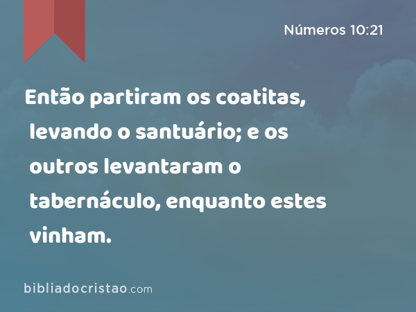 Então partiram os coatitas, levando o santuário; e os outros levantaram o tabernáculo, enquanto estes vinham. - Números 10:21