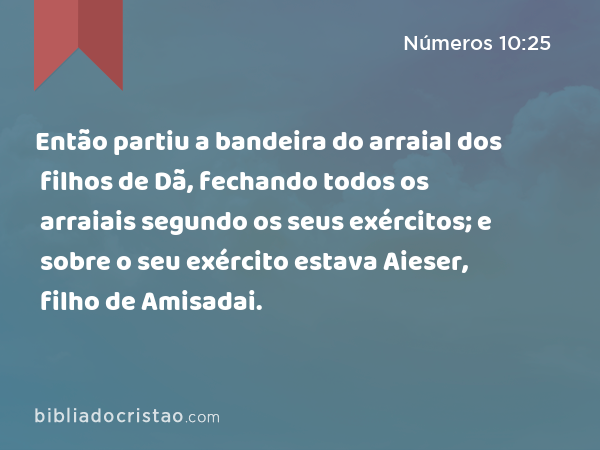 Então partiu a bandeira do arraial dos filhos de Dã, fechando todos os arraiais segundo os seus exércitos; e sobre o seu exército estava Aieser, filho de Amisadai. - Números 10:25