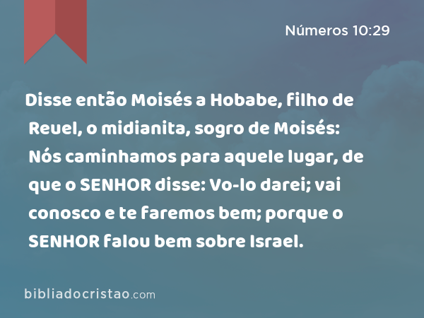 Disse então Moisés a Hobabe, filho de Reuel, o midianita, sogro de Moisés: Nós caminhamos para aquele lugar, de que o SENHOR disse: Vo-lo darei; vai conosco e te faremos bem; porque o SENHOR falou bem sobre Israel. - Números 10:29