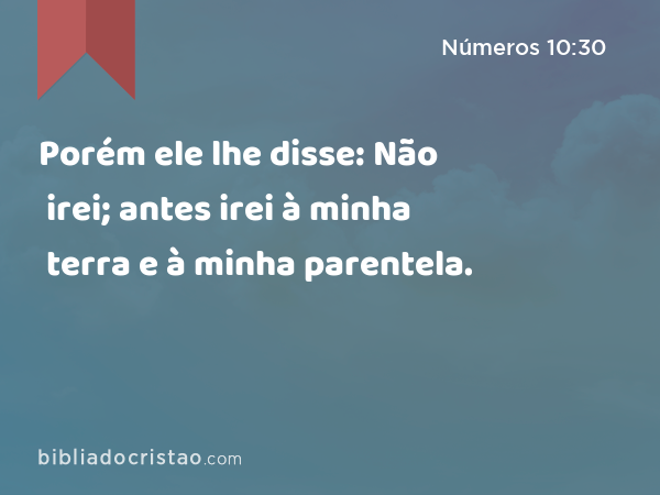 Porém ele lhe disse: Não irei; antes irei à minha terra e à minha parentela. - Números 10:30