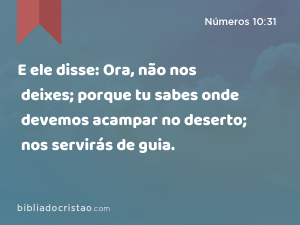 E ele disse: Ora, não nos deixes; porque tu sabes onde devemos acampar no deserto; nos servirás de guia. - Números 10:31