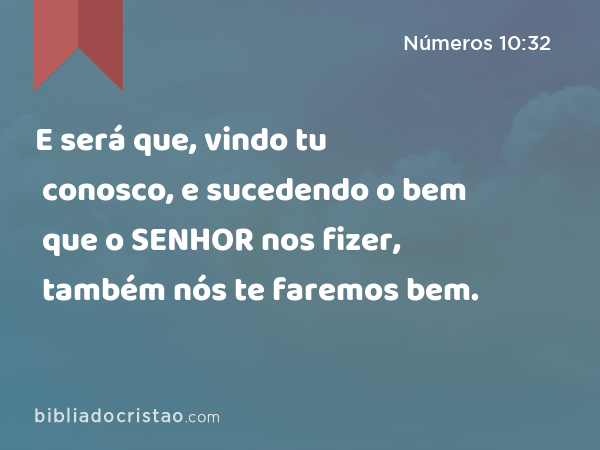 E será que, vindo tu conosco, e sucedendo o bem que o SENHOR nos fizer, também nós te faremos bem. - Números 10:32